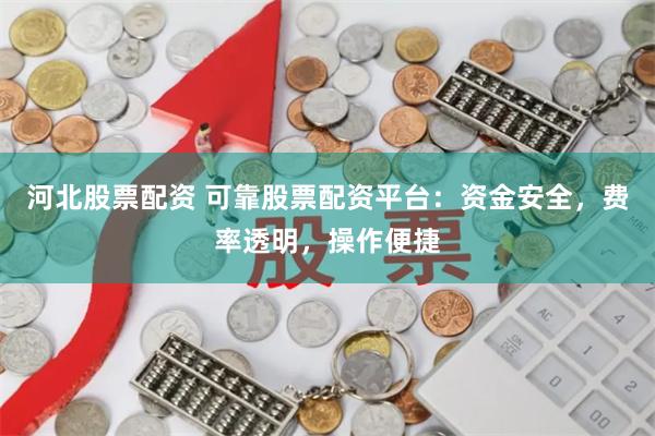 河北股票配资 可靠股票配资平台：资金安全，费率透明，操作便捷