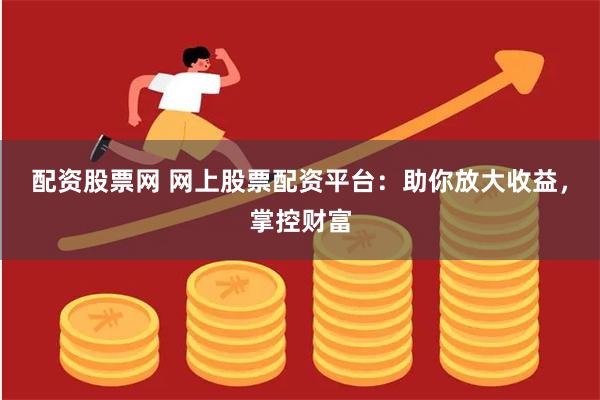 配资股票网 网上股票配资平台：助你放大收益，掌控财富