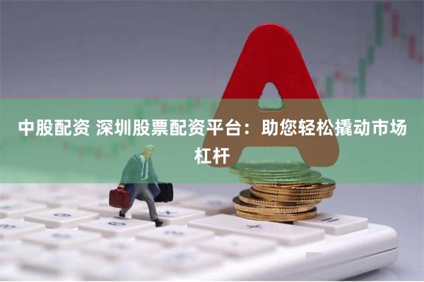 中股配资 深圳股票配资平台：助您轻松撬动市场杠杆
