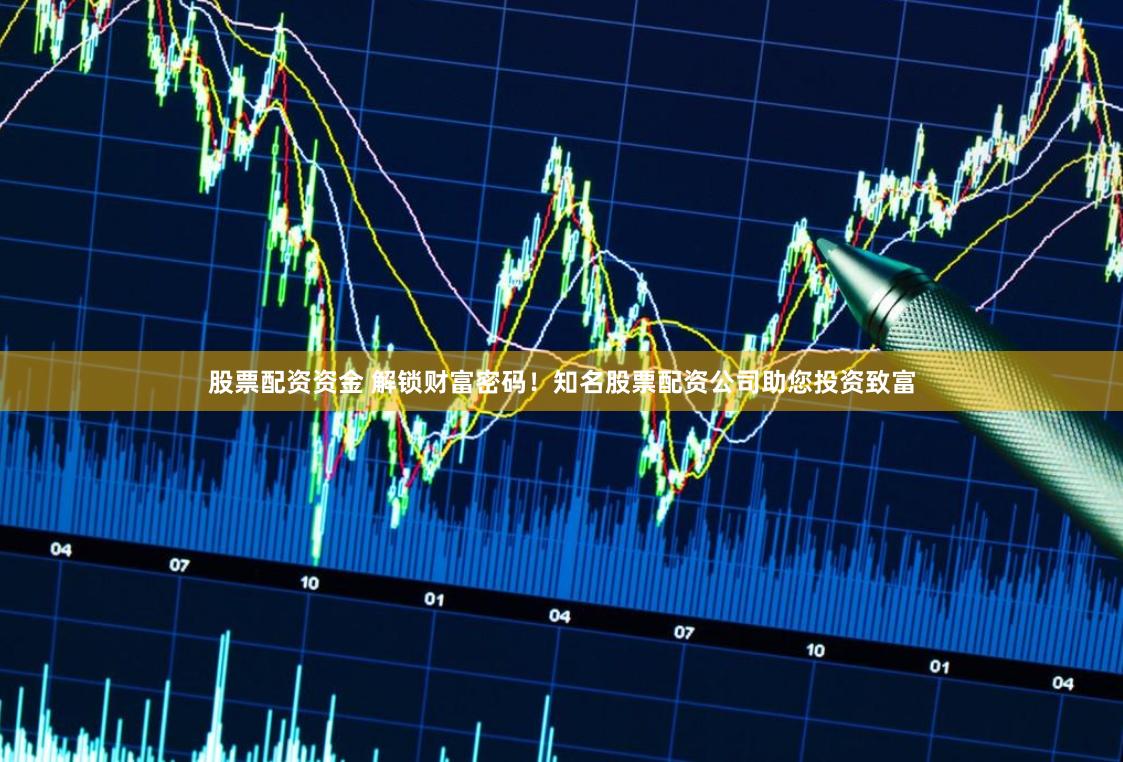 股票配资资金 解锁财富密码！知名股票配资公司助您投资致富