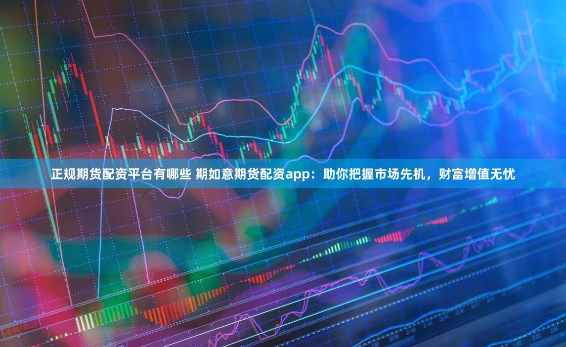 正规期货配资平台有哪些 期如意期货配资app：助你把握市场先机，财富增值无忧