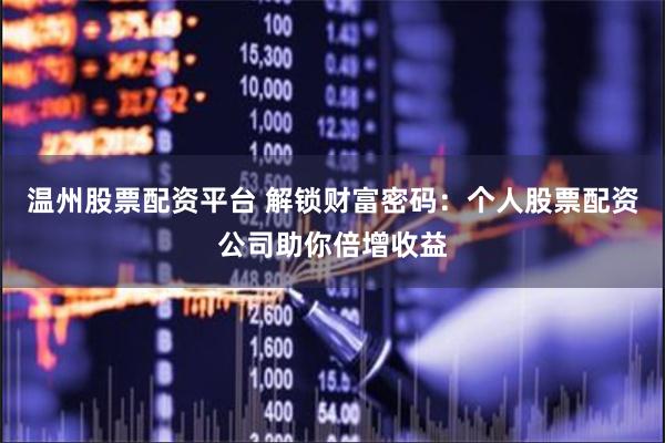 温州股票配资平台 解锁财富密码：个人股票配资公司助你倍增收益