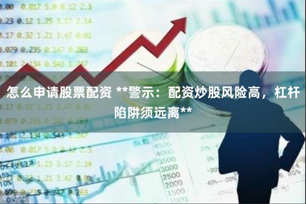 怎么申请股票配资 **警示：配资炒股风险高，杠杆陷阱须远离**