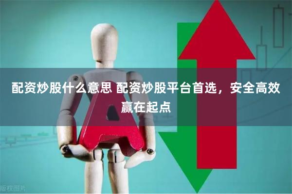 配资炒股什么意思 配资炒股平台首选，安全高效赢在起点