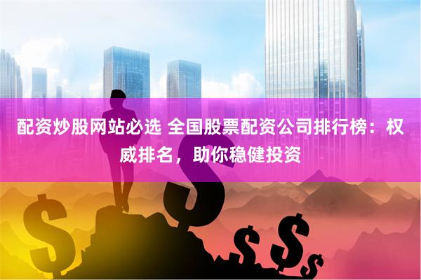 配资炒股网站必选 全国股票配资公司排行榜：权威排名，助你稳健投资