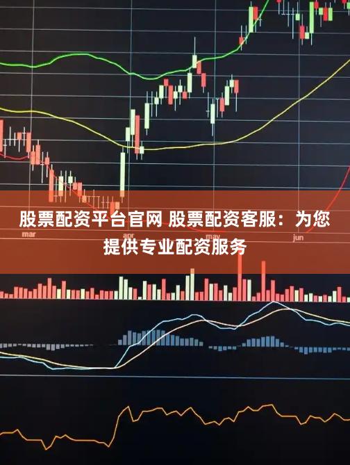 股票配资平台官网 股票配资客服：为您提供专业配资服务