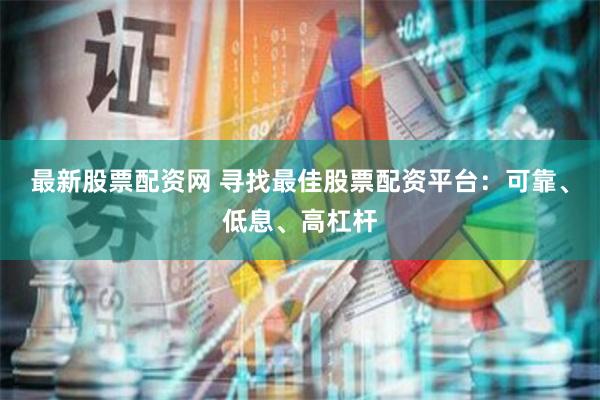 最新股票配资网 寻找最佳股票配资平台：可靠、低息、高杠杆