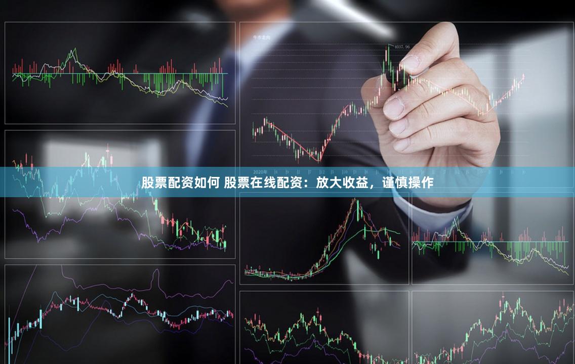 股票配资如何 股票在线配资：放大收益，谨慎操作