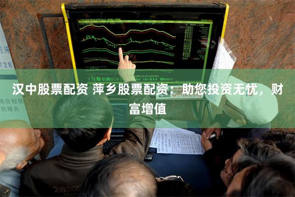 汉中股票配资 萍乡股票配资：助您投资无忧，财富增值