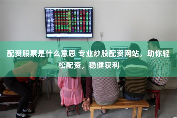 配资股票是什么意思 专业炒股配资网站，助你轻松配资，稳健获利
