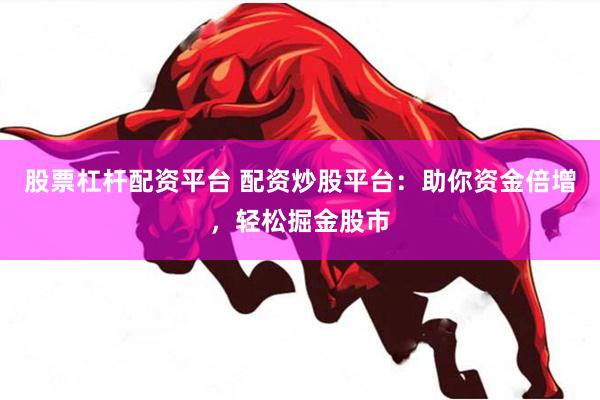 股票杠杆配资平台 配资炒股平台：助你资金倍增，轻松掘金股市