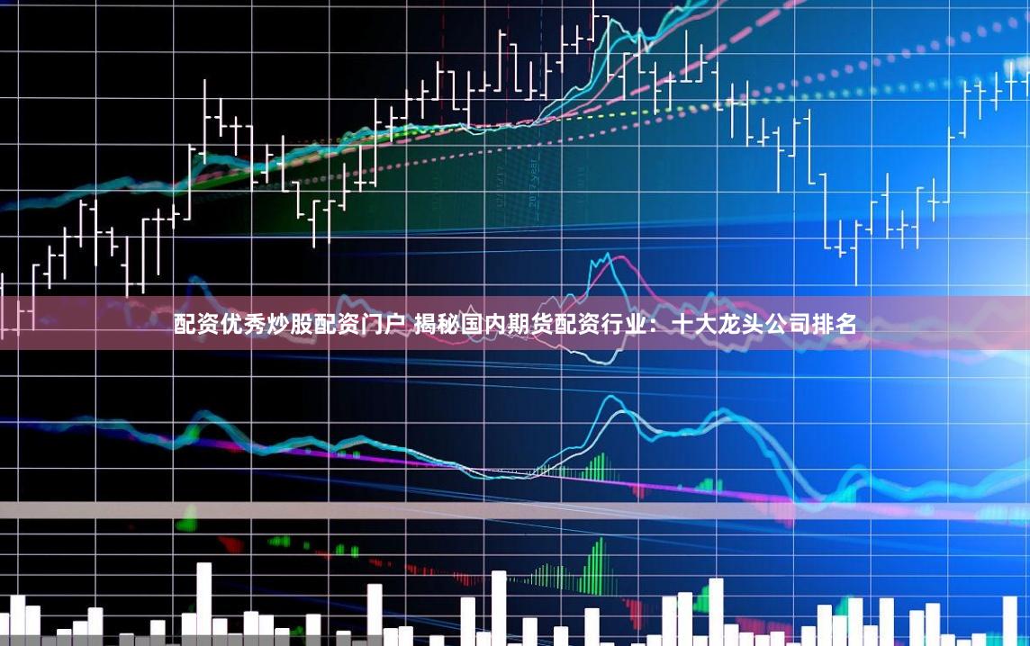 配资优秀炒股配资门户 揭秘国内期货配资行业：十大龙头公司排名