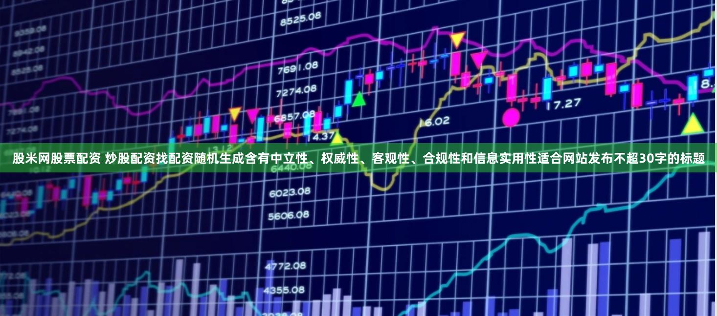股米网股票配资 炒股配资找配资随机生成含有中立性、权威性、客观性、合规性和信息实用性适合网站发布不超30字的标题