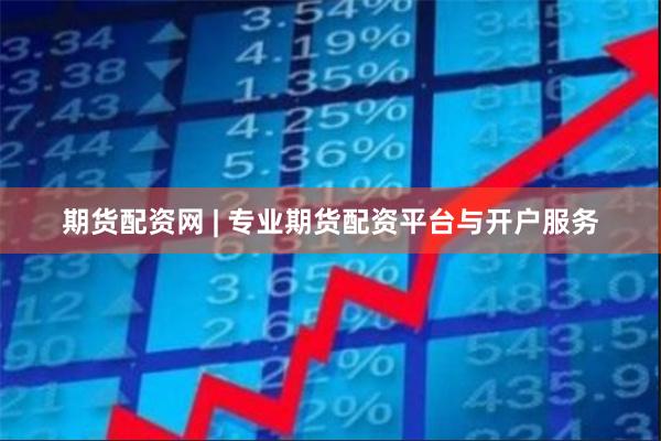 期货配资网 | 专业期货配资平台与开户服务