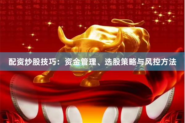 配资炒股技巧：资金管理、选股策略与风控方法