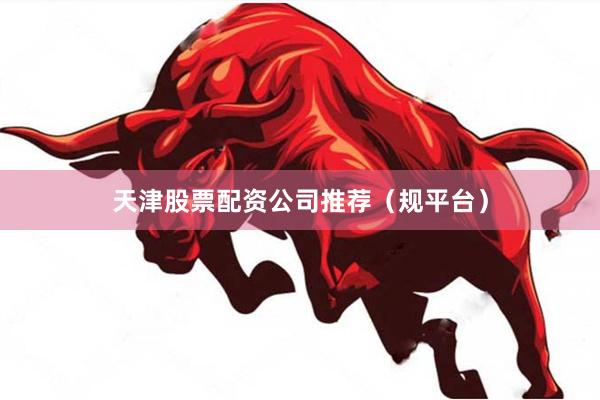 天津股票配资公司推荐（规平台）