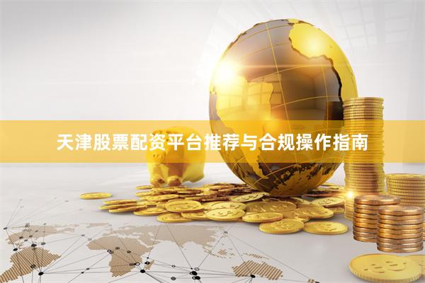 天津股票配资平台推荐与合规操作指南
