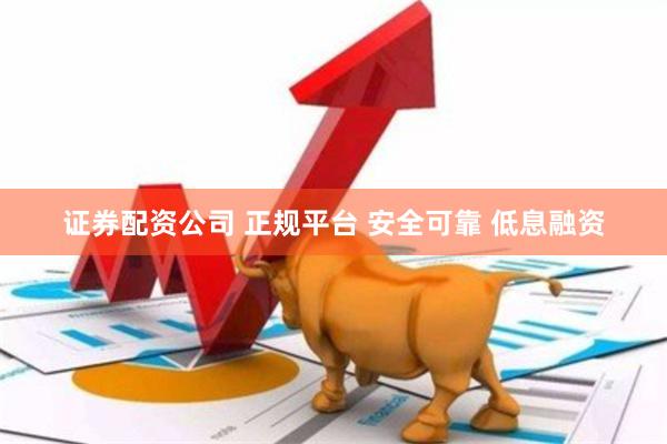 证券配资公司 正规平台 安全可靠 低息融资