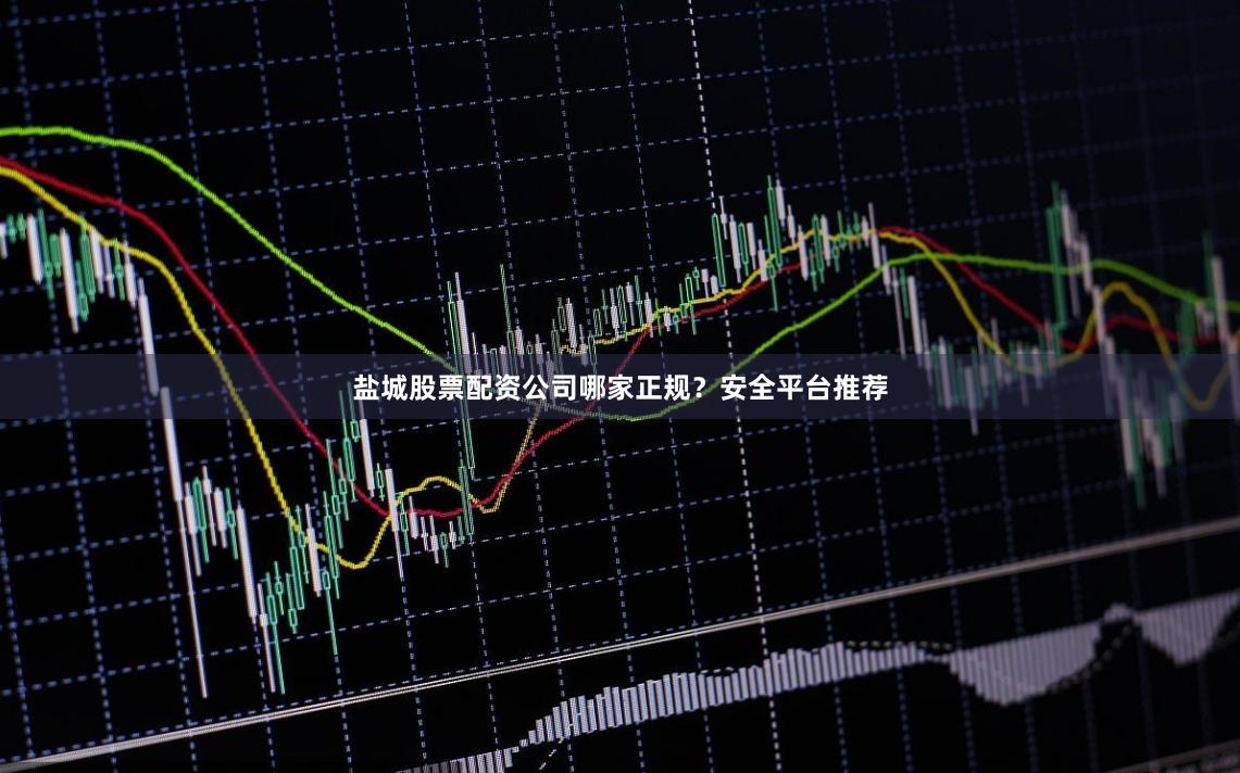 盐城股票配资公司哪家正规？安全平台推荐