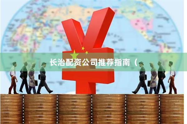 长治配资公司推荐指南（
