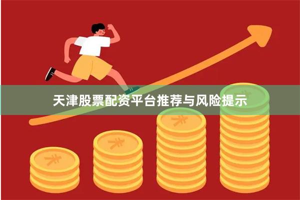 天津股票配资平台推荐与风险提示