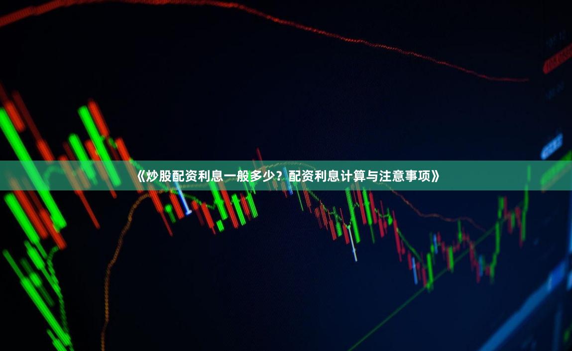 《炒股配资利息一般多少？配资利息计算与注意事项》
