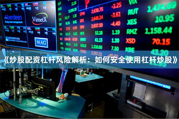 《炒股配资杠杆风险解析：如何安全使用杠杆炒股》