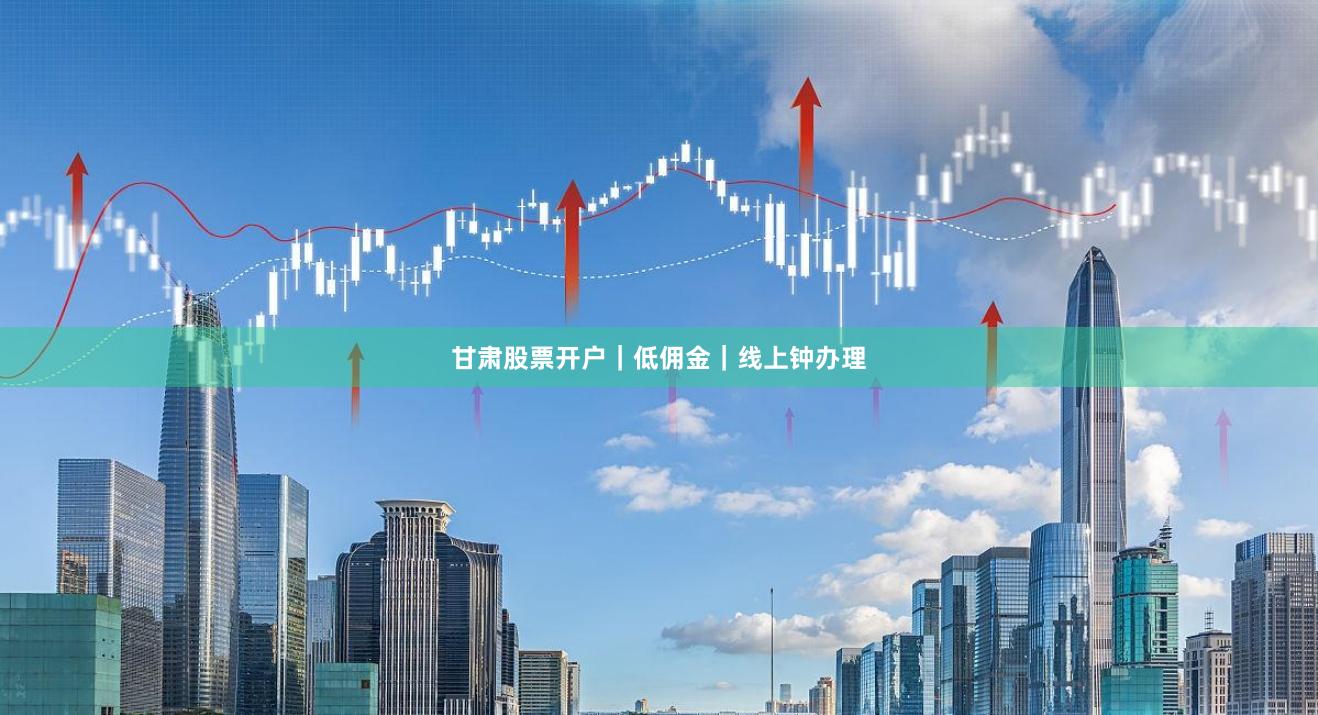 甘肃股票开户｜低佣金｜线上钟办理