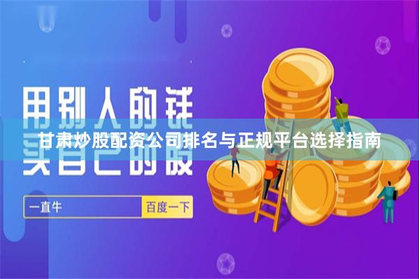甘肃炒股配资公司排名与正规平台选择指南