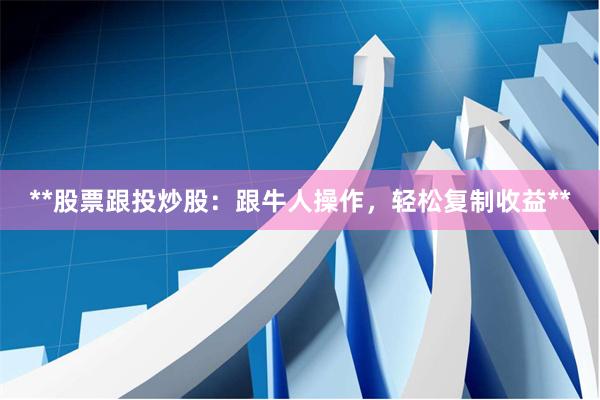 **股票跟投炒股：跟牛人操作，轻松复制收益**