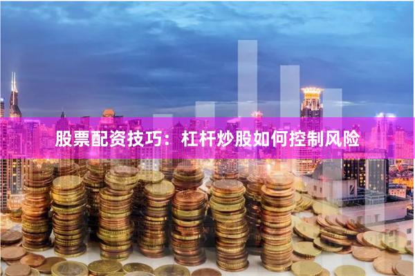 股票配资技巧：杠杆炒股如何控制风险
