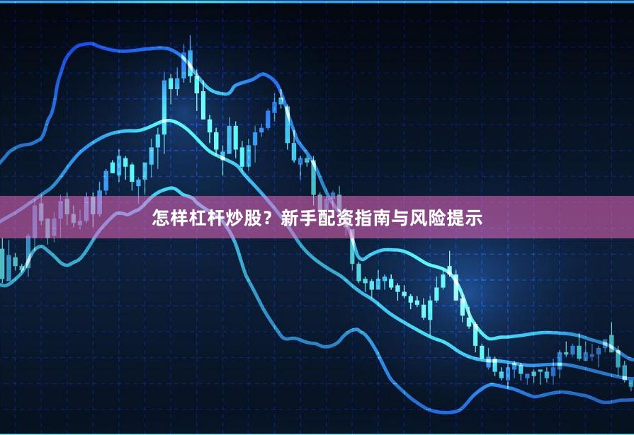 怎样杠杆炒股？新手配资指南与风险提示