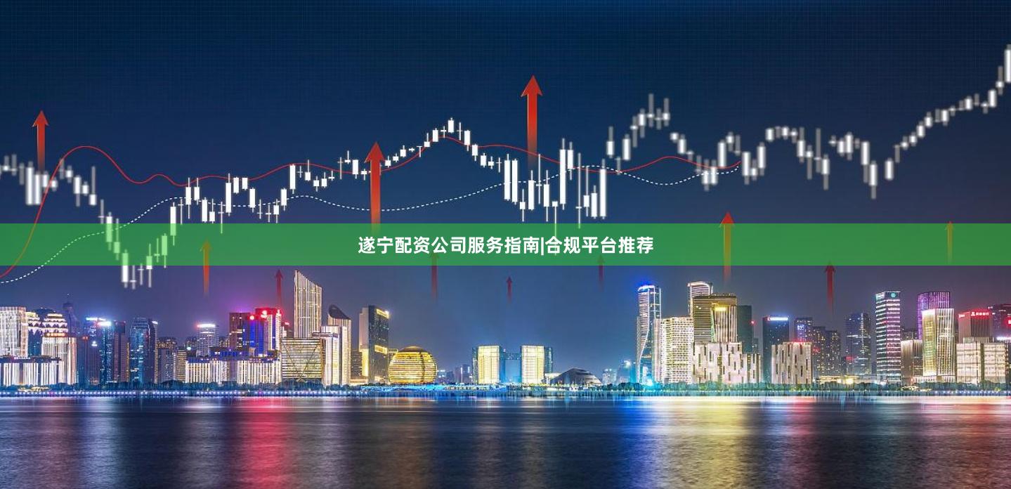 遂宁配资公司服务指南|合规平台推荐