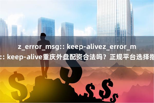 z_error_msg:: keep-alivez_error_msg:: keep-alive重庆外盘配资合法吗？正规平台选择指南