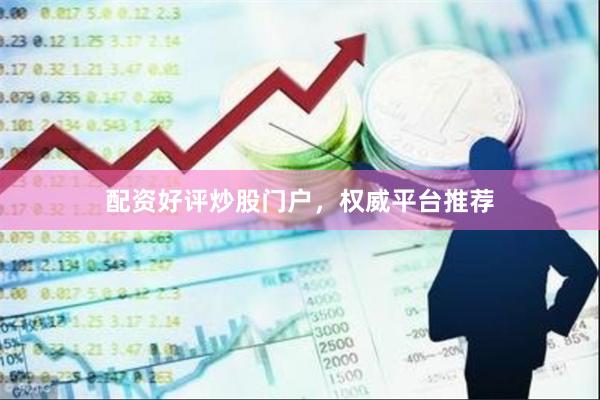 配资好评炒股门户，权威平台推荐