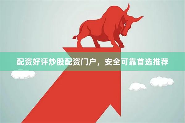 配资好评炒股配资门户，安全可靠首选推荐