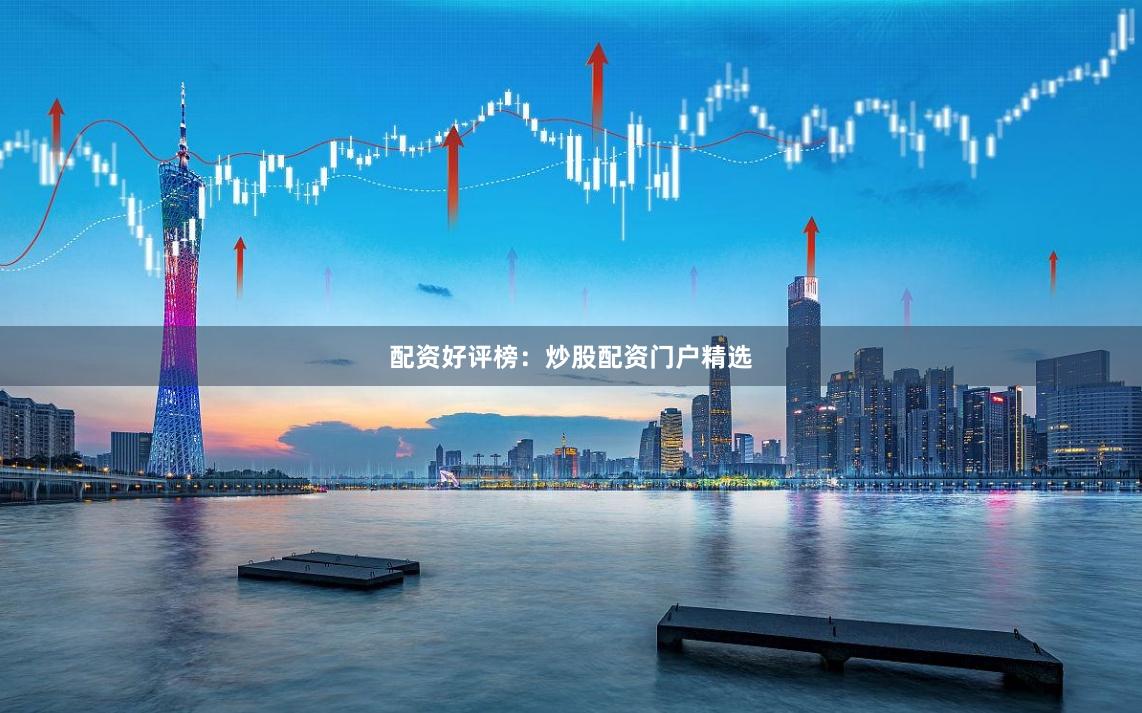 配资好评榜：炒股配资门户精选
