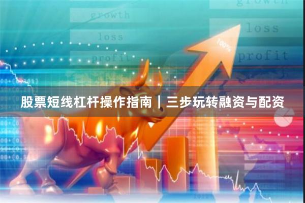 股票短线杠杆操作指南｜三步玩转融资与配资