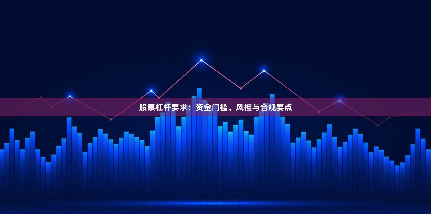 股票杠杆要求：资金门槛、风控与合规要点