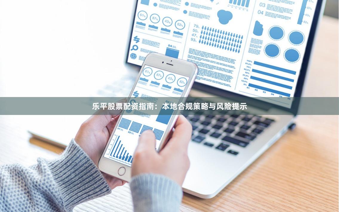 乐平股票配资指南:本地合规策略与风险提示