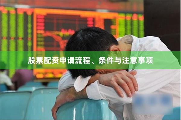 股票配资申请流程、条件与注意事项