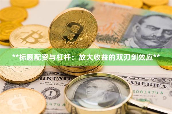 **标题配资与杠杆：放大收益的双刃剑效应**