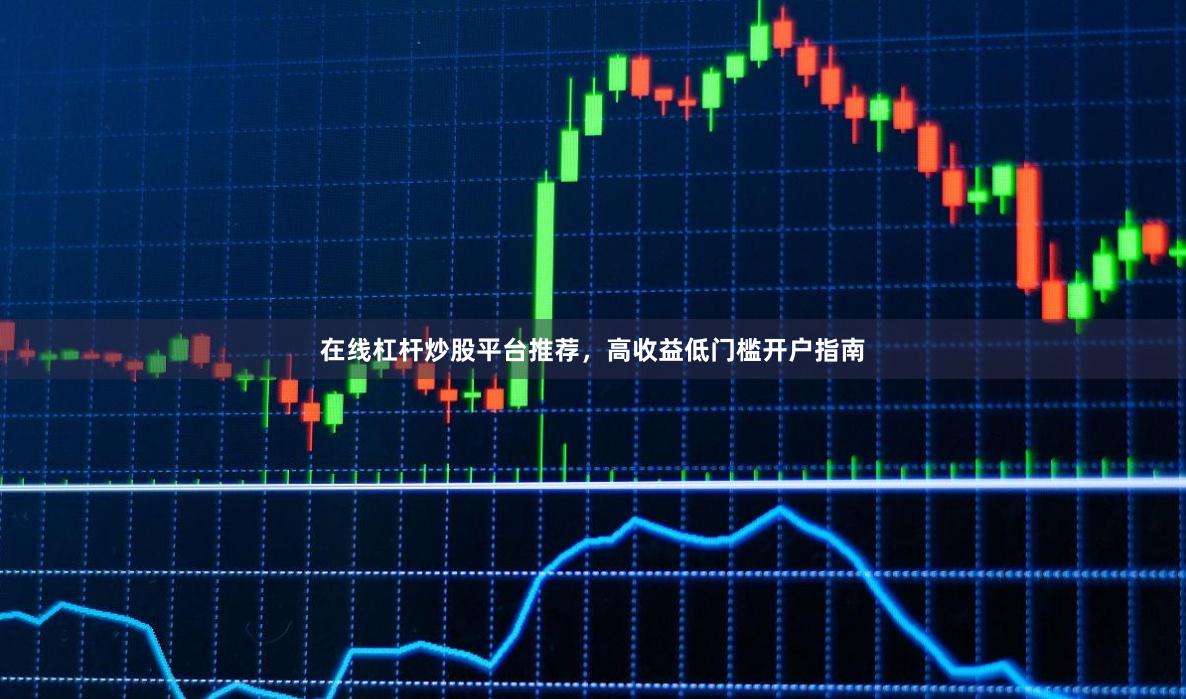 在线杠杆炒股平台推荐，高收益低门槛开户指南