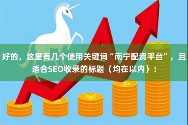 好的，这里有几个使用关键词“南宁配资平台”，且适合SEO收录的标题（均在以内）：