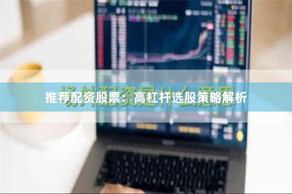 推荐配资股票：高杠杆选股策略解析