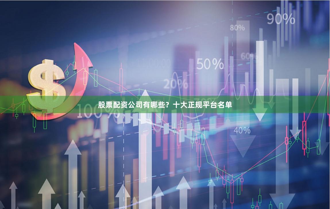 股票配资公司有哪些？十大正规平台名单