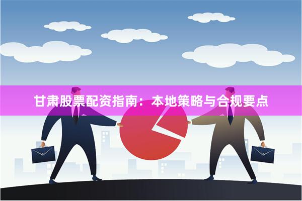 甘肃股票配资指南：本地策略与合规要点