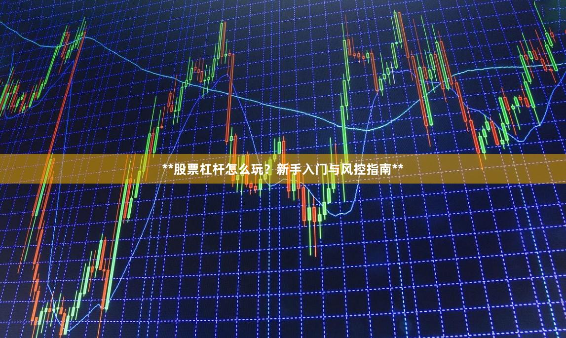 **股票杠杆怎么玩？新手入门与风控指南**
