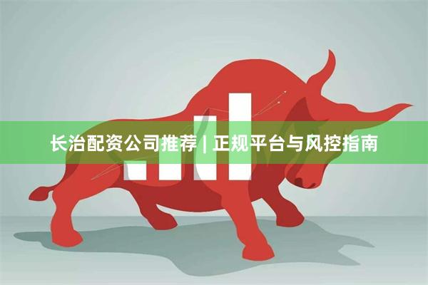 长治配资公司推荐 | 正规平台与风控指南