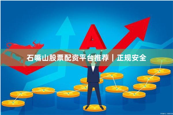 石嘴山股票配资平台推荐｜正规安全
